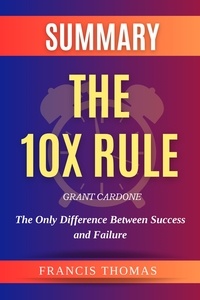  FRANCIS THOMAS - Summary Of The 10X Rule By Grant Cardone -The Only Difference Between Success and Failure - FRANCIS Books, #1.