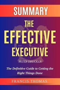  FRANCIS THOMAS - Summary of The Effective Executive by Peter Drucker - The Definitive Guide to Getting the Right Things Done - FRANCIS Books, #1.