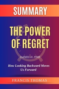  FRANCIS THOMAS - Summary of The Power of Regret by Daniel H. Pink:How Looking Backward Moves Us Forward - FRANCIS Books, #1.