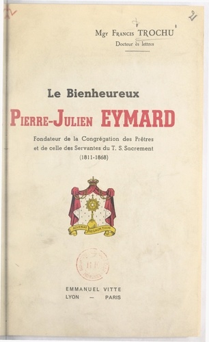 Le bienheureux Pierre-Julien Eymard. Fondateur de la Congrégation des Prêtres et de celle des Servantes du T. S. Sacrement (1811-1868)