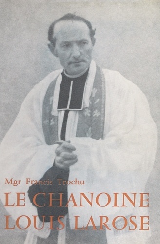 Le chanoine Louis Larose. Curé-fondateur de la paroisse Sainte-Thérèse de l'Enfant-Jésus à Nantes (1888-1956)
