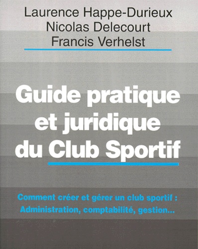 Francis Verhelst et Nicolas Delecourt - Guide Pratique Et Juridique Du Club Sportif. Comment Creer Et Gerer Un Club Sportif : Administration, Comptabilite, Gestion....