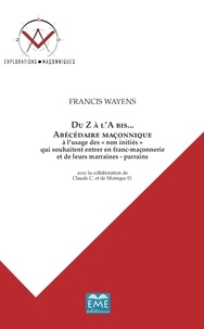Francis Wayens - Du Z à l'A bis... - Abécédaire maçonnique à l'usage des "non initiés" qui souhaitent entrer en franc-maçonnerie et de leurs marraines-parrains.