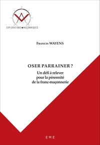 Francis Wayens - Oser parrainer ? - Un défi à relever pour la pérennité de la franc-maçonnerie.