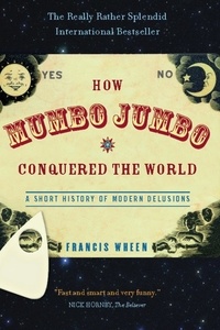 Francis Wheen - How Mumbo-Jumbo Conquered the World - A Short History of Modern Delusions.