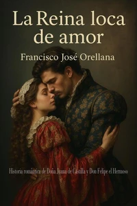 La Reina loca de amor: Historia romántica de Doña Juana de Castilla y Don Felipe el Hermoso