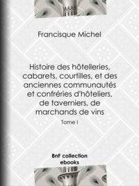 Francisque Michel et Edouard Fournier - Histoire des hôtelleries, cabarets, hôtels garnis, restaurants et cafés, et des hôteliers, marchands de vins, restaurateurs, limonadiers - Tome I.