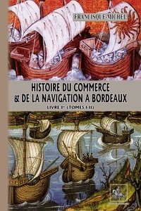 Francisque Michel - Histoire du commerce & de la navigation à Bordeaux - Livre 1er (Tomes 1 et 2).