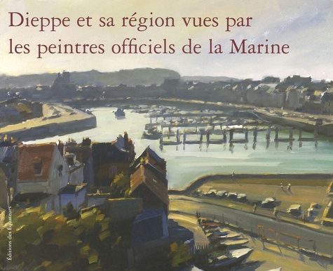Franck Boitelle et Olivier Frébourg - Dieppe et sa région vues par les peintres officiels de la Marine.