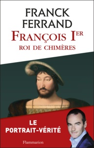 Franck Ferrand - François Ier, roi de chimères.