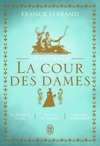 Franck Ferrand - La Cour des Dames  : Intégrale - Tome 1, La régente noire ; Tome 2, Les fils de France ; Tome 3, Madame Catherine.
