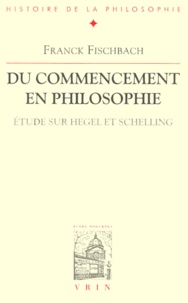 Franck Fischbach - DU COMMENCEMENT EN PHILOSOPHIE. - Etude sur Hegel et Schelling.