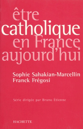 Franck Frégosi et Sophie Sahakian-Marcellin - Etre catholique en France aujourd'hu.