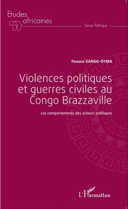 Franck Gango-Oyiba - Violences politiques et guerres civiles au Congo Brazzaville - Les comportements des acteurs politiques.