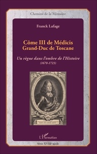 Franck Lafage - Côme III de Médicis Grand-Duc de Toscane - Un règne dans l'ombre de l'histoire (1670-1723).