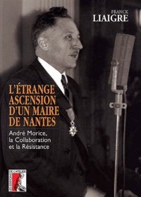 Franck Liaigre - L'Etrange Ascension D'Un Maire De Nantes. Andre Morice, La Collaboration Et La Resistance.