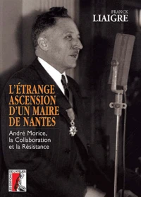 L'Etrange Ascension D'Un Maire De Nantes. Andre Morice, La Collaboration Et La Resistance