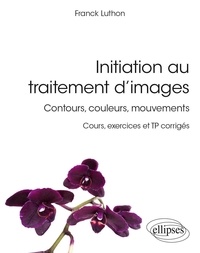 Franck Luthon - Initiation au traitement d’images - Contours, couleurs, mouvements - Cours, exercices et TP corrigés.