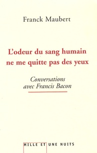 Franck Maubert - L'odeur du sang humain ne me quitte pas des yeux - Conversations avec Francis Bacon.