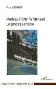 Franck Robert - Merleau-Ponty, Whitehead - Le procès sensible.