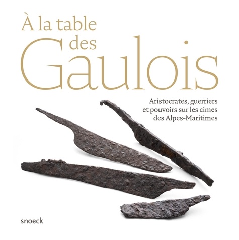 Franck Sumera et Patrice Méniel - A la table des Gaulois - Aristocrates, guerriers et pouvoirs sur les cimes des Alpes-Maritimes.