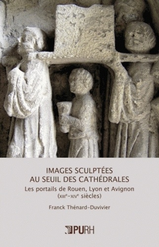 Franck Thénard-Duvivier - Images sculptées au seuil des cathédrales - Les portails de Rouen, Lyon et Avignon (XIIIe-XIVe siècles).