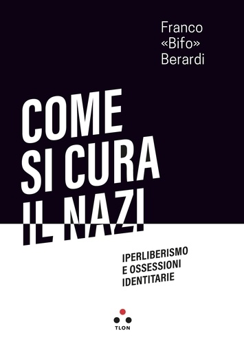 Franco Berardi - Come si cura il nazi - Iperliberismo e ossessioni identitarie.