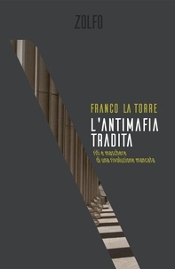Franco La Torre - L'antimafia tradita - Riti e maschere di una rivoluzione mancata.