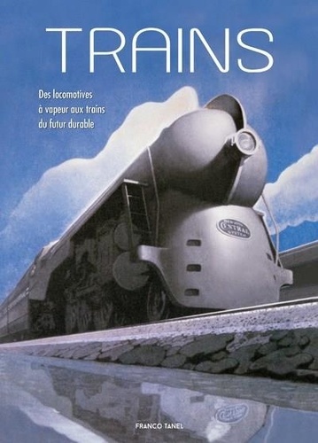 Franco Tanel - Trains - Des locomotives à vapeur aux trains du futur durable.