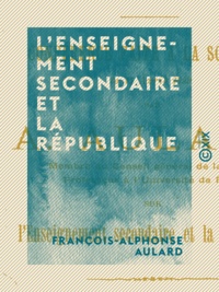 François-Alphonse Aulard - L'Enseignement secondaire et la République - Conférence faite à la Sorbonne, le 15 avril 1899.