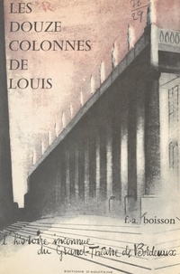 François André Boisson et Marcel Achard - Les douze colonnes de Louis - L'histoire inconnue du Grand-Théâtre de Bordeaux.
