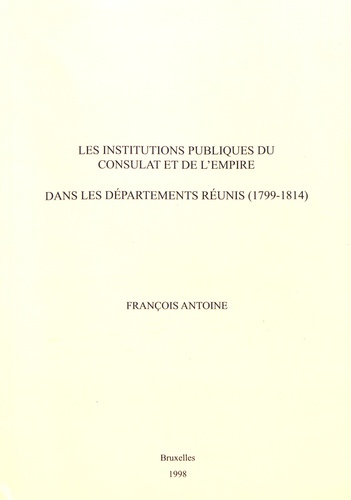 François Antoine - Les institutions publiques du Consulat et de l'Empire dans les départements réunis (1799-1814).