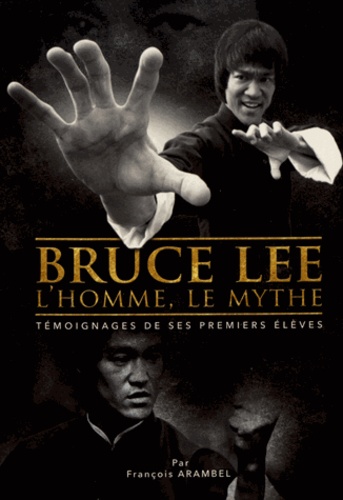 François Arambel - Bruce Lee, l'homme, le mythe - Témoignages de ses premiers élèves.