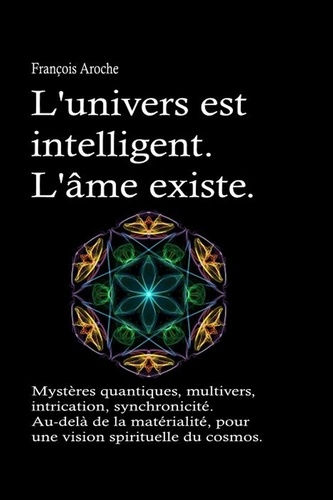  François Aroche - L'univers est intelligent. L'âme existe. Mystères quantiques, multivers, intrication, synchronicité. Au-delà de la matérialité, pour une vision spirituelle du cosmos..