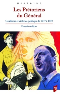 François Audigier - Les Prétoriens du Général - Gaullisme et violence politique de 1947 à 1959.