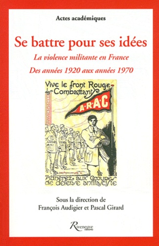 François Audigier et Pascal Girard - Se battre pour ses idées - La violence militante en France des années 1920 aux années 1970.