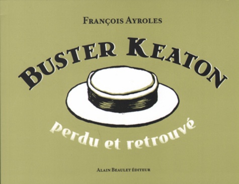 François Ayroles - Buster Keaton perdu et retrouvé - Films inédits, bouts d'essai, chutes retrouvées, projets avortés.