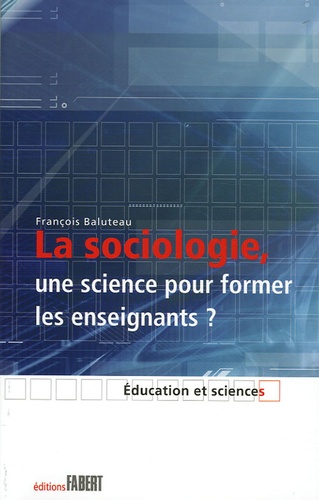 François Baluteau - La sociologie, une science pour former les enseignants ? - Le savoir sociologique chez des formateurs d'enseignants.
