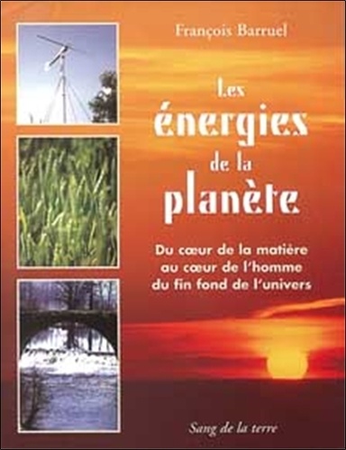 François Barruel - Les Energies De La Planete. Du Coeur De La Matiere Au Coeur De L'Homme Du Fin Fond De L'Univers.