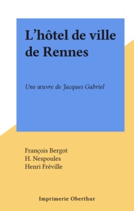 François Bergot et H. Nespoules - L'hôtel de ville de Rennes - Une œuvre de Jacques Gabriel.