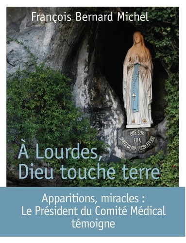 François-Bernard Michel - A Lourdes, Dieu touche terre - Le président du Comité médical international témoigne.
