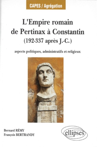 François Bertrandy et Bertrand Remy - L'Empire romain de Pertinax à Constantin, 192-337 après J.-C. - Aspects politiques, administratifs et religieux.