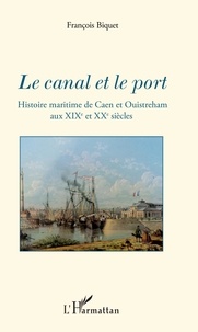 François Biquet - Le canal et le port - Histoire maritime de Caen et Ouistreham aux XIXe et XXe siècles.