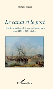 François Biquet - Le canal et le port - Histoire maritime de Caen et Ouistreham aux XIXe et XXe siècles.