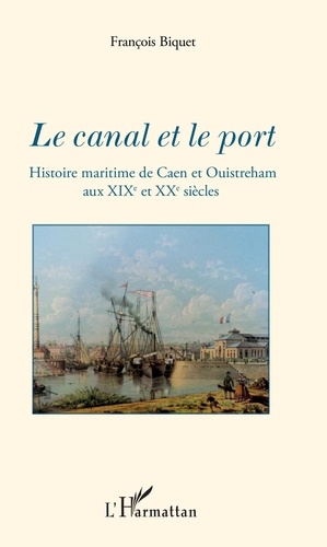 Le canal et le port. Histoire maritime de Caen et Ouistreham aux XIXe et XXe siècles