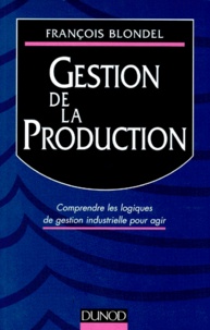 François Blondel - Gestion De La Production. Comprendre Les Logiques De Gestion Industrielle Pour Agir.