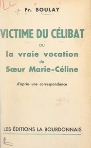 François Boulay - Victime du célibat - Ou La vraie vocation de sœur Marie-Céline. D'après une correspondance.