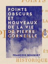 François Bouquet - Points obscurs et nouveaux de la vie de Pierre Corneille - Étude historique et critique, avec pièces justificatives.