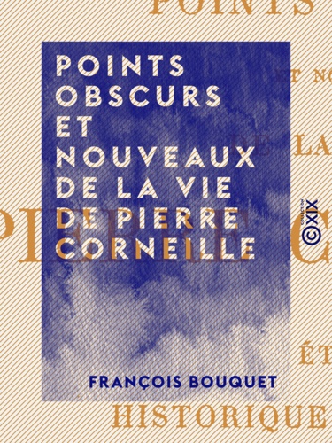 Points obscurs et nouveaux de la vie de Pierre Corneille. Étude historique et critique, avec pièces justificatives