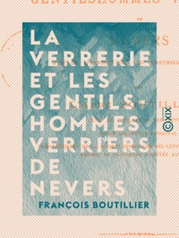 François Boutillier - La Verrerie et les gentilshommes verriers de Nevers - Avec un appendice sur les verreries du Nivernais.